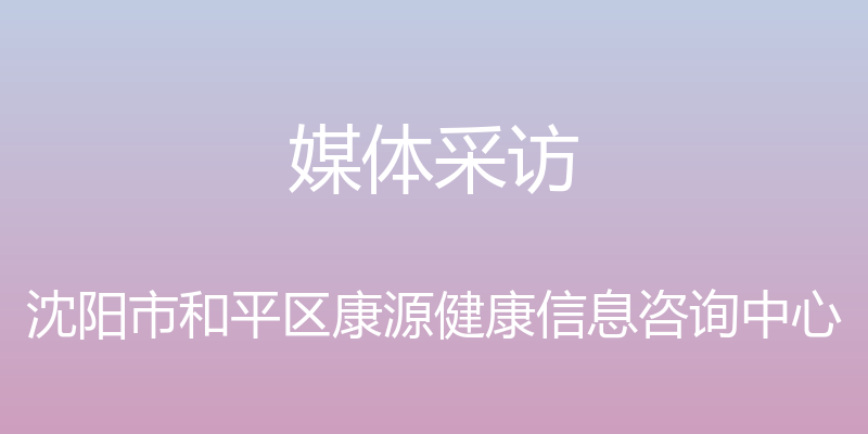 媒体采访 - 沈阳市和平区康源健康信息咨询中心