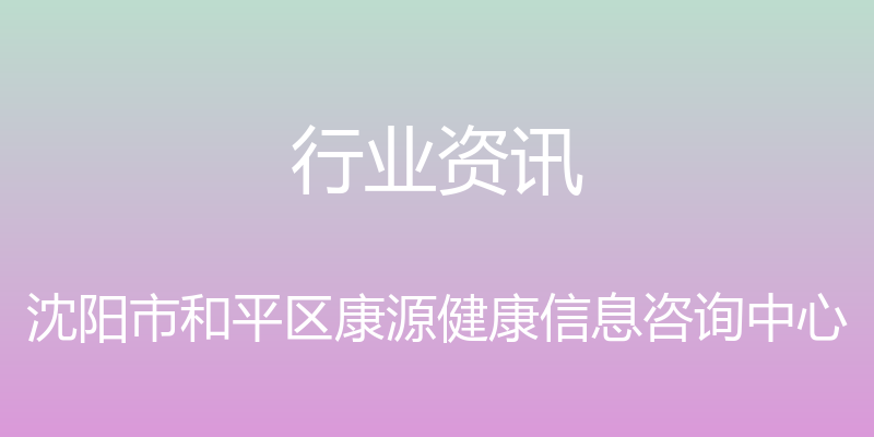 行业资讯 - 沈阳市和平区康源健康信息咨询中心