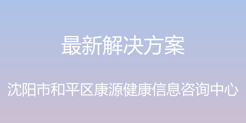 最新解决方案 - 沈阳市和平区康源健康信息咨询中心