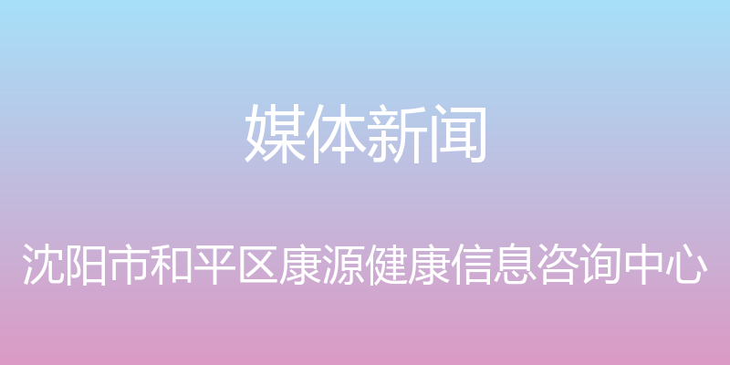 媒体新闻 - 沈阳市和平区康源健康信息咨询中心