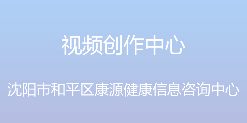 视频创作中心 - 沈阳市和平区康源健康信息咨询中心