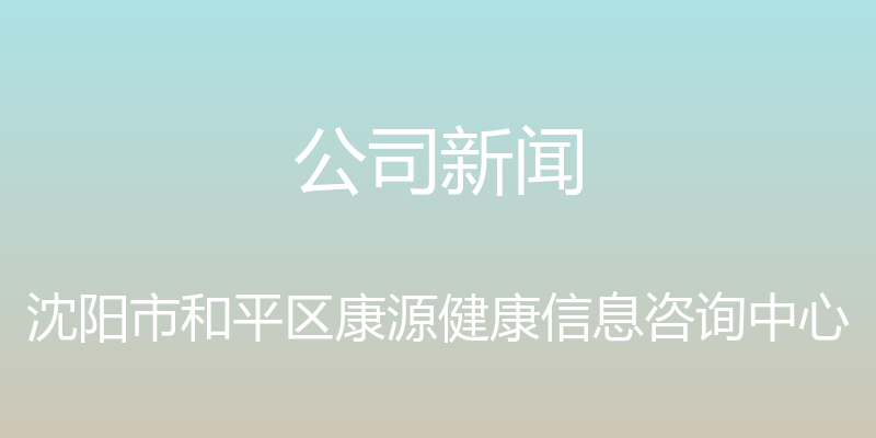 公司新闻 - 沈阳市和平区康源健康信息咨询中心