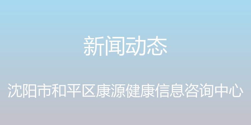 新闻动态 - 沈阳市和平区康源健康信息咨询中心