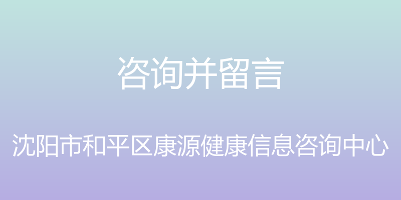 咨询并留言 - 沈阳市和平区康源健康信息咨询中心