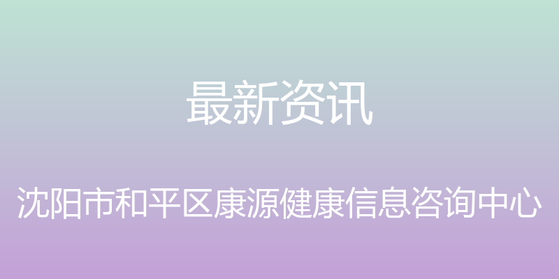 最新资讯 - 沈阳市和平区康源健康信息咨询中心